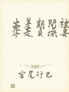 出差期间被上司夺走贞操妻子