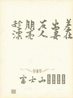 趁朋友出差征服漂亮人妻在线观看