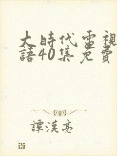 大时代电视剧国语40集免费观看