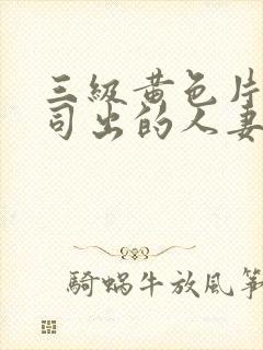 三级黄色片与上司出的人妻中文字幕