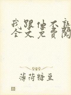 我跟他不熟小说全文免费阅读