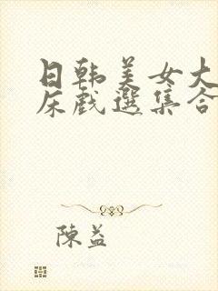 日韩美女大尺度床戏选集合集