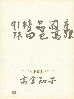 91精品国产丝袜白色高跟鞋