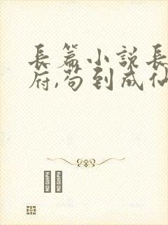 长篇小说长生仙府,苟到成仙全文阅读