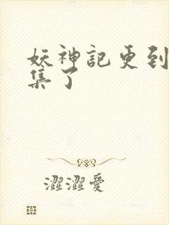 妖神记更到多少集了