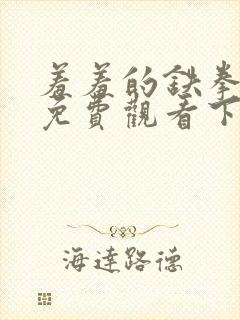 羞羞的铁拳漫画免费观看下拉式漫画