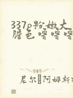 337p粉嫩大胆色噜噜噜的来源封面