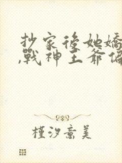 抄家后她娇入骨,战神王爷偏要宠短剧