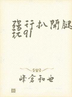 强行扒开腿狂揉玩91