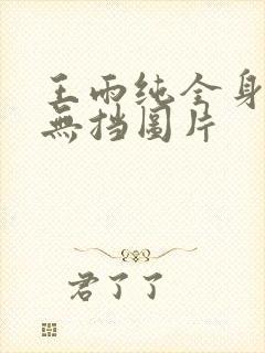 王雨纯全身裸体无挡图片