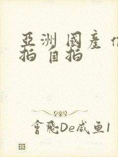 亚洲 国产 偷拍 自拍