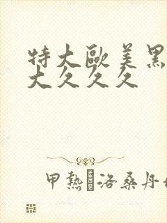 特大欧美黑人巨大久久久