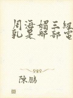 周海媚三级露全乳是哪部电影