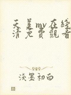 天美mv在线高清免费观看电视剧