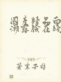 国产精品白浆高潮露脸在线