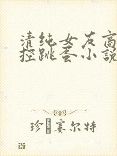 清纯女友商场遥控跳蛋小说