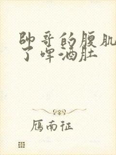 帅哥的腹肌变成了啤酒肚