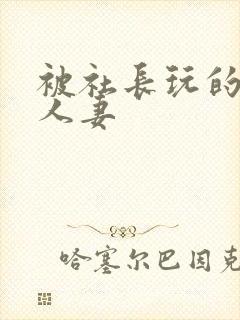 被社长玩的漂亮人妻