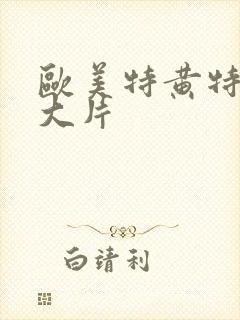 欧美特黄特黄的大片