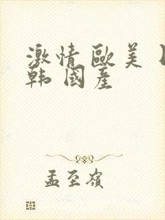 激情 欧美 日韩 国产