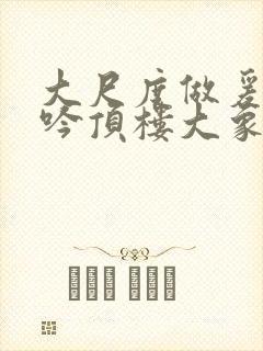 大尺度做爰戏呻吟顶楼大象