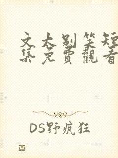 文太别笑短剧全集免费观看完整版