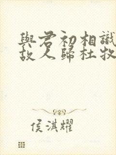 与君初相识犹如故人归杜牧