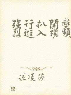 强行扒开双腿猛烈进入视频封面