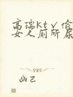 高瑞kt√偷拍女人厕所尿尿