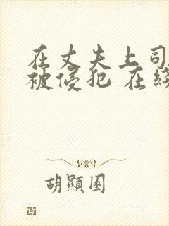 在丈夫上司面前被侵犯 在线