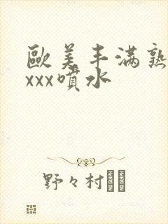 欧美丰满熟妇xxxx喷水