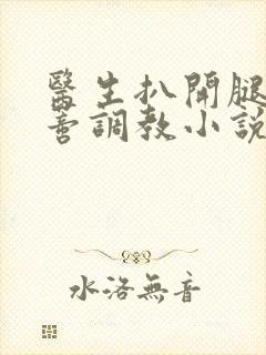 医生扒开腿揉花蒂调教小说