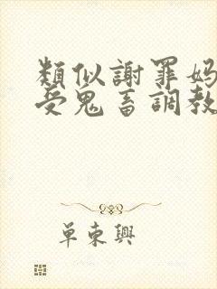 类似谢罪妈妈接受鬼畜调教的小说