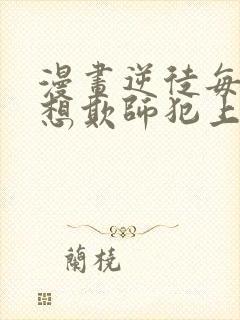 漫画逆徒每天都想欺师犯上