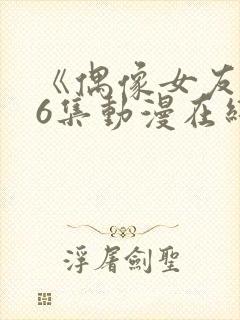 《偶像女友》第6集动漫在线观看免费