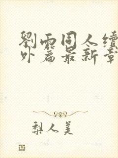 刘雨同人续写番外篇最新章节更新