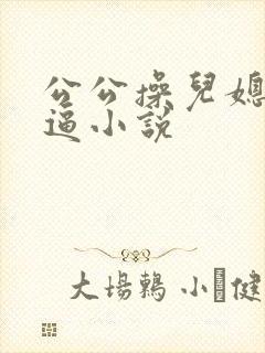 公公操儿媳妇小逼小说