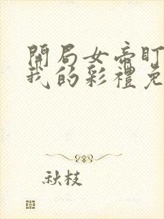 开局女帝盯上了我的彩礼免费看短剧