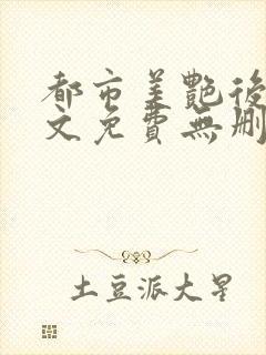 都市美艳后宫全文免费无删减