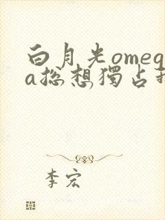 白月光omega总想独占我小说免费阅读