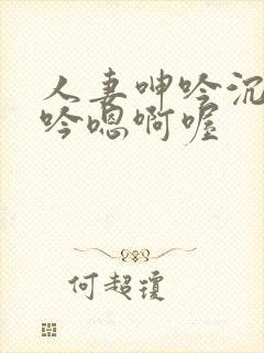 人妻呻吟沉沦呻吟嗯啊喔