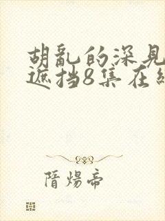 胡乱的深见君无遮挡8集在线观看