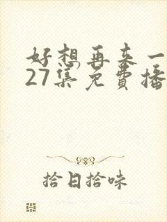 好想再来一次第27集免费播放封面