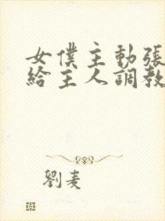 女仆主动张开腿给主人调教