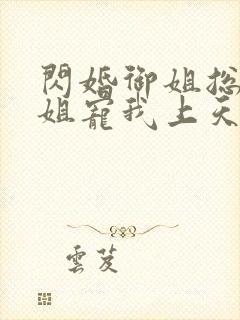 闪婚御姐总裁姐姐宠我上天小说