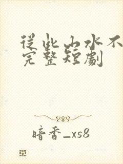 从此山水不相逢完整短剧
