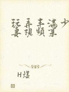 玩弄丰满少妇人妻视频享