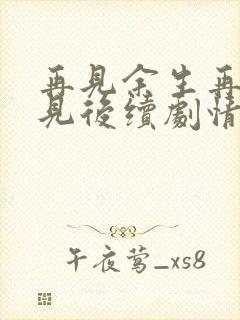 再见余生再也不见后续剧情