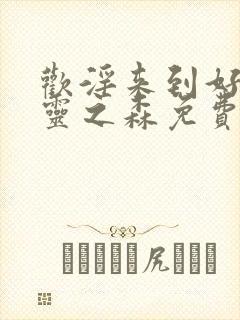 欢淫来到好色精灵之森免费观看