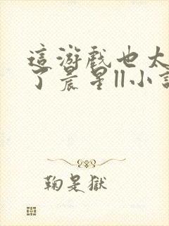 这游戏也太真实了晨星ll小说免费无弹窗